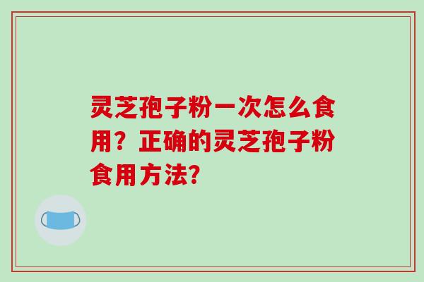 灵芝孢子粉一次怎么食用?正确的灵芝孢子粉食用方法?