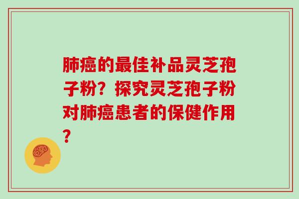 肺癌的最佳补品灵芝孢子粉?探究灵芝孢子粉对肺癌患者的保健作用?