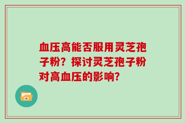 血压高能否服用灵芝孢子粉？探讨灵芝孢子粉对高血压的影响？
