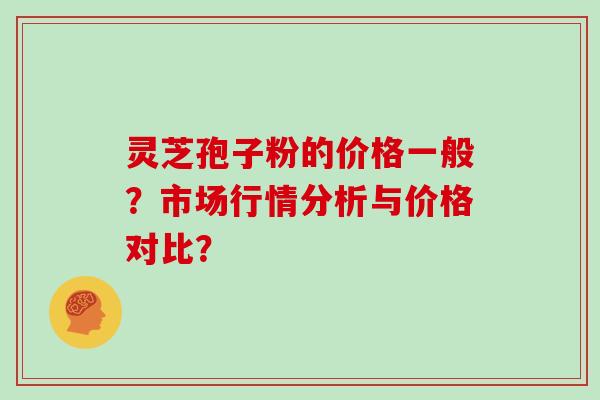 灵芝孢子粉的价格一般？市场行情分析与价格对比？