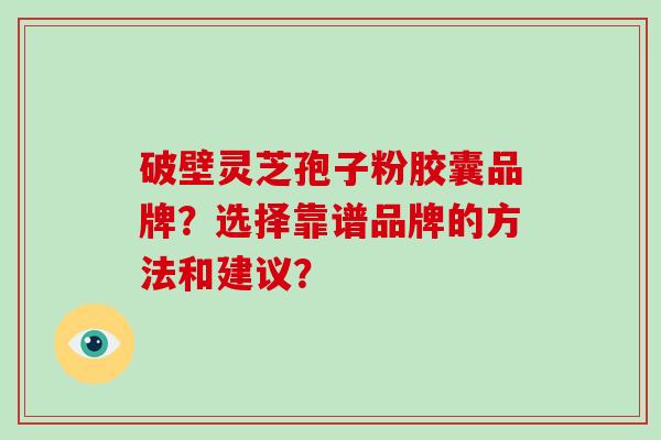 破壁灵芝孢子粉胶囊品牌？选择靠谱品牌的方法和建议？