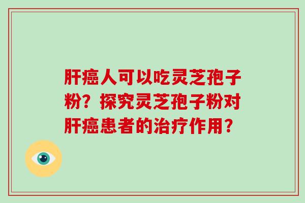 肝癌人可以吃灵芝孢子粉?探究灵芝孢子粉对肝癌患者的治疗作用?