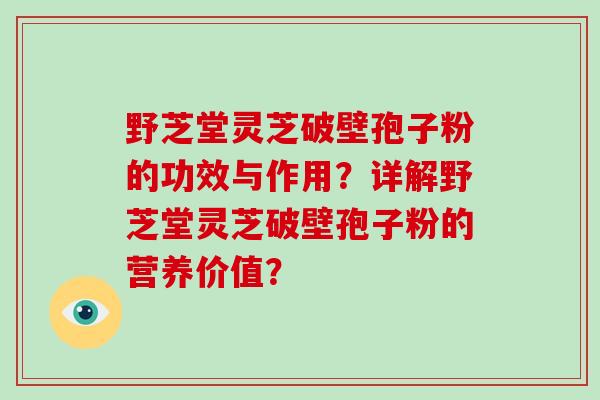 野芝堂灵芝破壁孢子粉的功效与作用?详解野芝堂灵芝破壁孢子粉的营养价值?