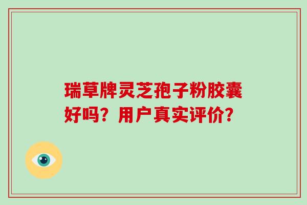 瑞草牌灵芝孢子粉胶囊好吗？用户真实评价？