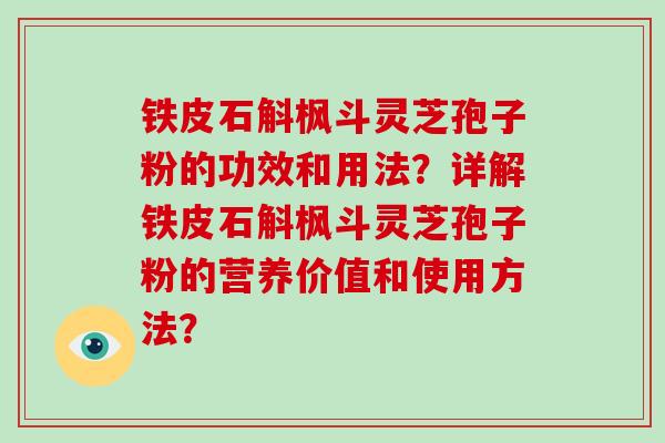 铁皮石斛枫斗灵芝孢子粉的功效和用法？详解铁皮石斛枫斗灵芝孢子粉的营养价值和使用方法？