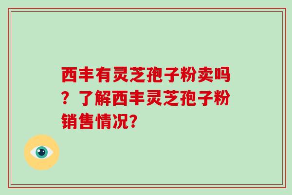 西丰有灵芝孢子粉卖吗?了解西丰灵芝孢子粉销售情况?