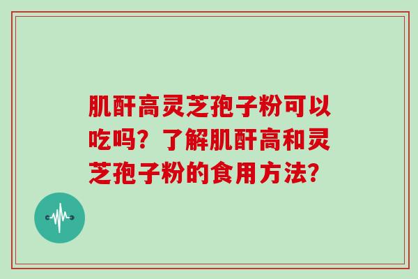 肌酐高灵芝孢子粉可以吃吗?了解肌酐高和灵芝孢子粉的食用方法?