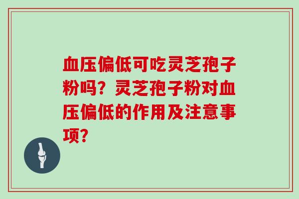 血压偏低可吃灵芝孢子粉吗?灵芝孢子粉对血压偏低的作用及注意事项?