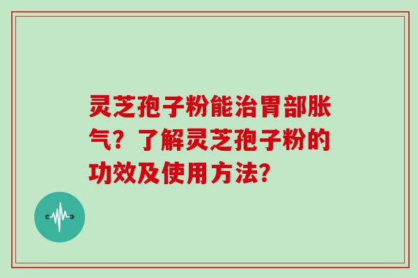 灵芝孢子粉能治胃部胀气?了解灵芝孢子粉的功效及使用方法?