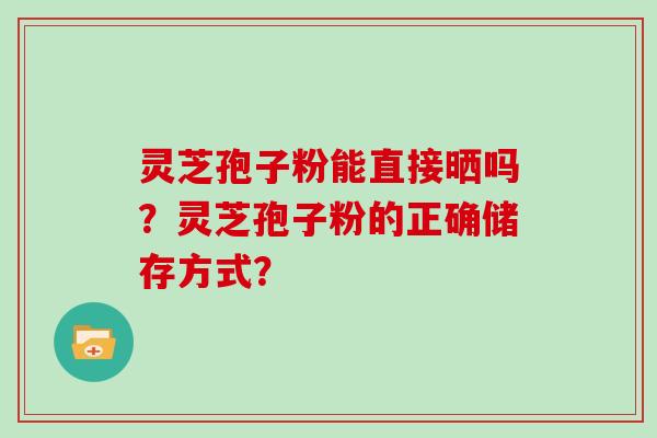 灵芝孢子粉能直接晒吗?灵芝孢子粉的正确储存方式?