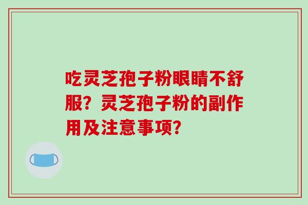 吃灵芝孢子粉眼睛不舒服?灵芝孢子粉的副作用及注意事项?