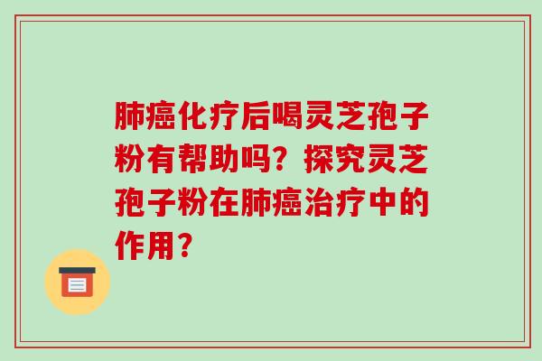 肺癌化疗后喝灵芝孢子粉有帮助吗？探究灵芝孢子粉在肺癌治疗中的作用？