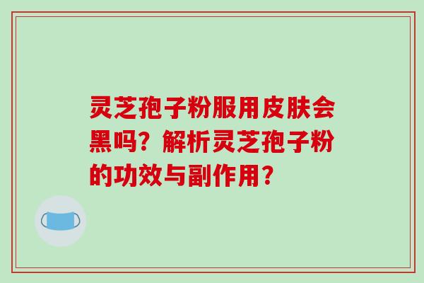 灵芝孢子粉服用皮肤会黑吗？解析灵芝孢子粉的功效与副作用？