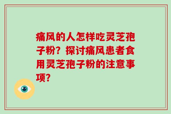 痛风的人怎样吃灵芝孢子粉?探讨痛风患者食用灵芝孢子粉的注意事项?