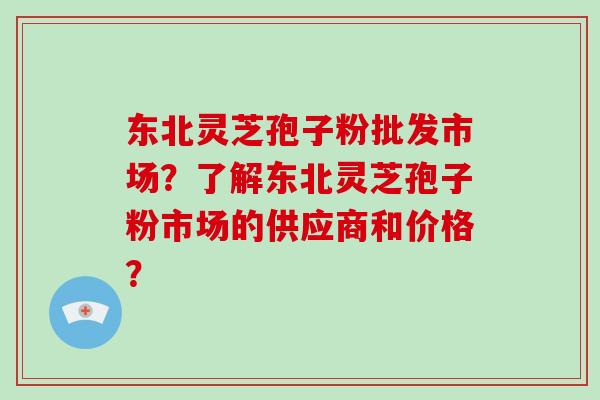 东北灵芝孢子粉批发市场?了解东北灵芝孢子粉市场的供应商和价格?