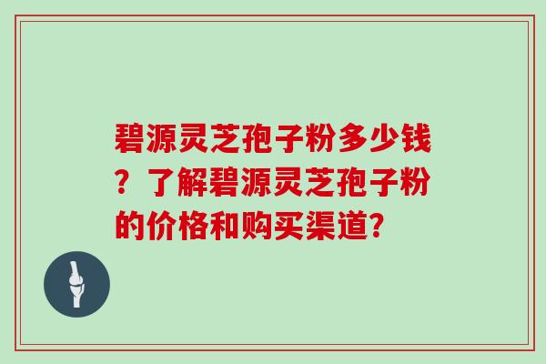 碧源灵芝孢子粉多少钱?了解碧源灵芝孢子粉的价格和购买渠道?