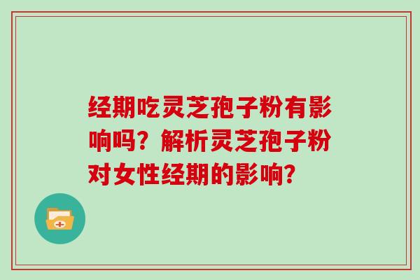 经期吃灵芝孢子粉有影响吗？解析灵芝孢子粉对女性经期的影响？