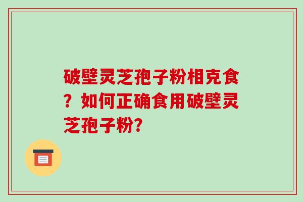 破壁灵芝孢子粉相克食?如何正确食用破壁灵芝孢子粉?