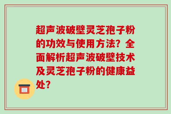超声波破壁灵芝孢子粉的功效与使用方法？全面解析超声波破壁技术及灵芝孢子粉的健康益处？