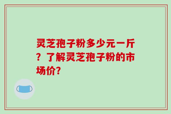 灵芝孢子粉多少元一斤？了解灵芝孢子粉的市场价？