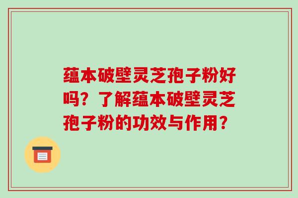 蕴本破壁灵芝孢子粉好吗?了解蕴本破壁灵芝孢子粉的功效与作用?