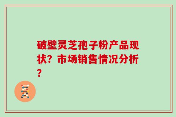 破壁灵芝孢子粉产品现状?市场销售情况分析?