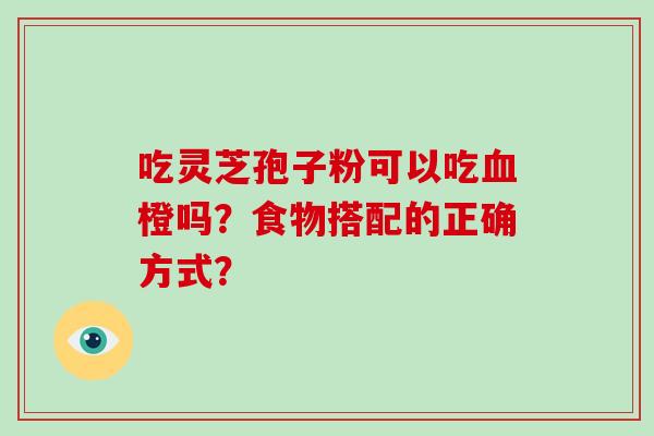 吃灵芝孢子粉可以吃血橙吗？食物搭配的正确方式？