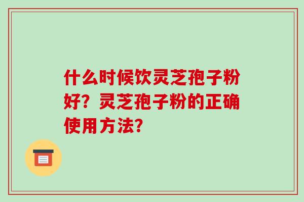 什么时候饮灵芝孢子粉好?灵芝孢子粉的正确使用方法?