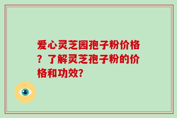 爱心灵芝园孢子粉价格？了解灵芝孢子粉的价格和功效？