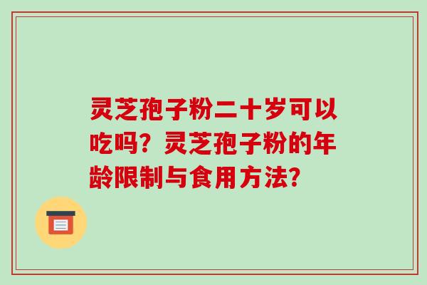 灵芝孢子粉二十岁可以吃吗？灵芝孢子粉的年龄限制与食用方法？