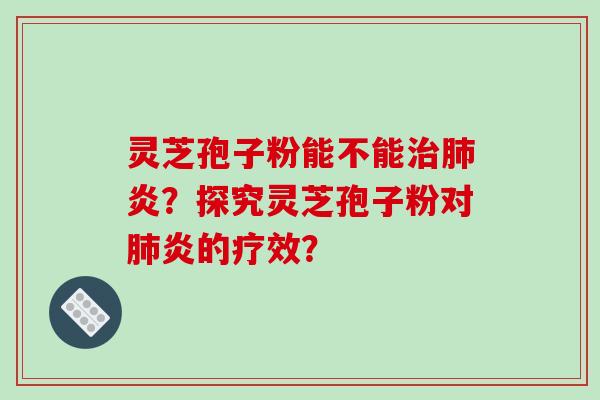 灵芝孢子粉能不能治肺炎？探究灵芝孢子粉对肺炎的疗效？