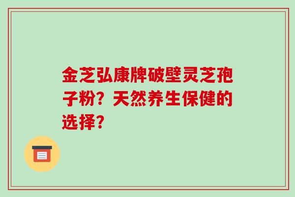 金芝弘康牌破壁灵芝孢子粉?天然养生保健的选择?