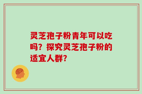 灵芝孢子粉青年可以吃吗？探究灵芝孢子粉的适宜人群？
