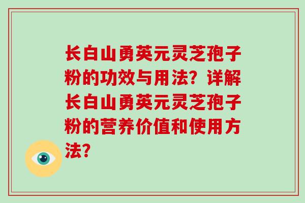 长白山勇英元灵芝孢子粉的功效与用法？详解长白山勇英元灵芝孢子粉的营养价值和使用方法？
