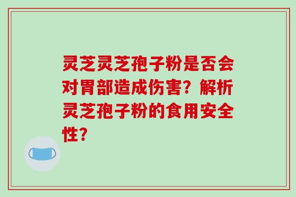 灵芝灵芝孢子粉是否会对胃部造成伤害?解析灵芝孢子粉的食用安全性?