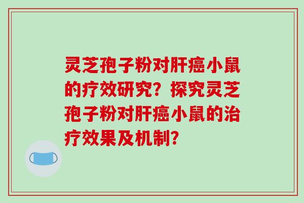 灵芝孢子粉对肝癌小鼠的疗效研究?探究灵芝孢子粉对肝癌小鼠的治疗效果及机制?
