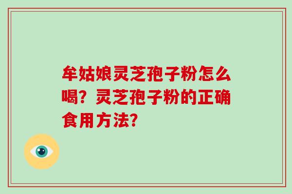 牟姑娘灵芝孢子粉怎么喝？灵芝孢子粉的正确食用方法？