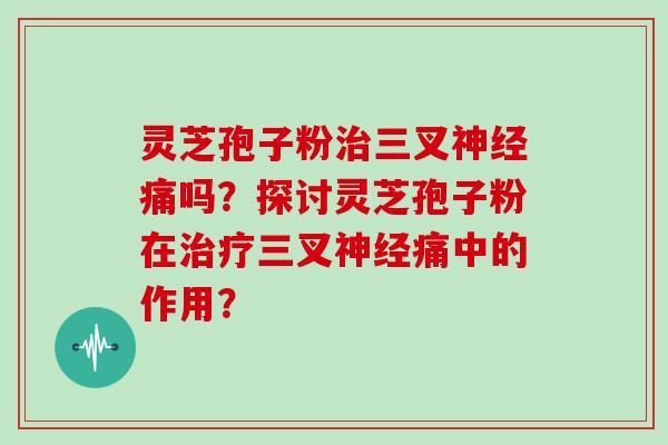 灵芝孢子粉治三叉神经痛吗?探讨灵芝孢子粉在治疗三叉神经痛中的作用?