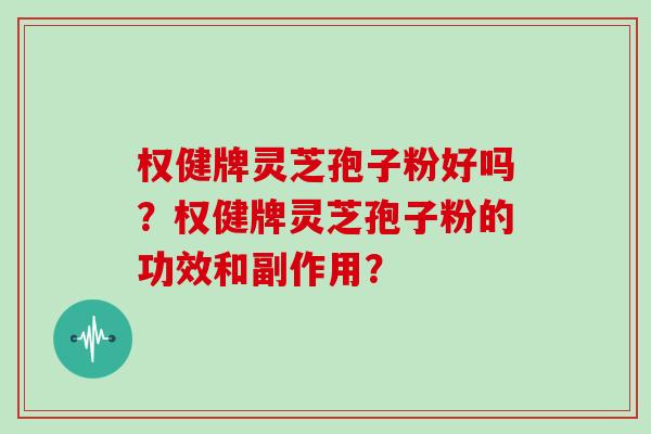 权健牌灵芝孢子粉好吗?权健牌灵芝孢子粉的功效和副作用?
