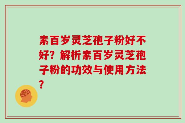 素百岁灵芝孢子粉好不好?解析素百岁灵芝孢子粉的功效与使用方法?