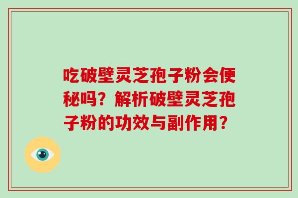 吃破壁灵芝孢子粉会便秘吗?解析破壁灵芝孢子粉的功效与副作用?