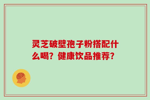灵芝破壁孢子粉搭配什么喝?健康饮品推荐?