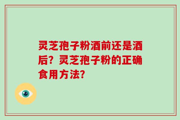 灵芝孢子粉酒前还是酒后?灵芝孢子粉的正确食用方法?