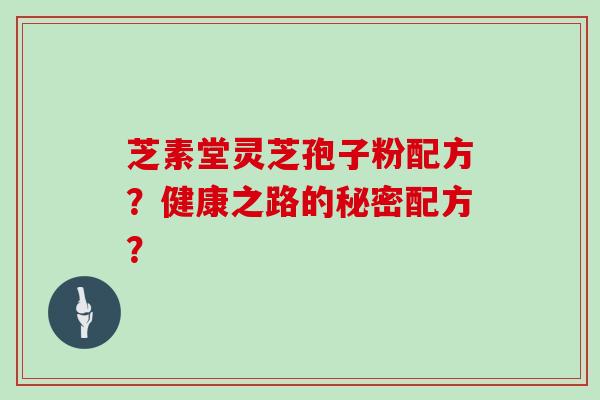芝素堂灵芝孢子粉配方？健康之路的秘密配方？