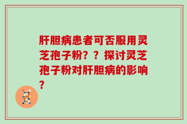 肝胆病患者可否服用灵芝孢子粉??探讨灵芝孢子粉对肝胆病的影响?