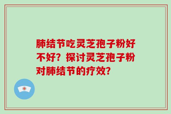 肺结节吃灵芝孢子粉好不好?探讨灵芝孢子粉对肺结节的疗效?