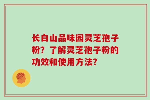 长白山品味园灵芝孢子粉?了解灵芝孢子粉的功效和使用方法?