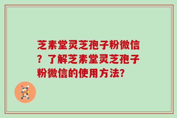芝素堂灵芝孢子粉微信?了解芝素堂灵芝孢子粉微信的使用方法?