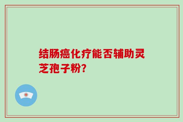 结肠癌化疗能否辅助灵芝孢子粉?