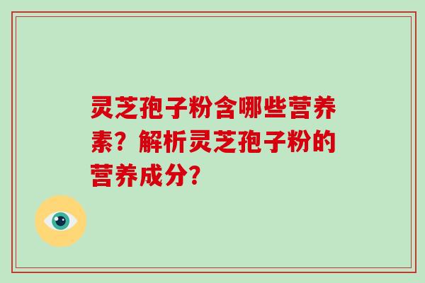 灵芝孢子粉含哪些营养素?解析灵芝孢子粉的营养成分?